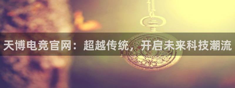 db电竞官网：天博电竞官网：超越传统，开启未来科技潮流