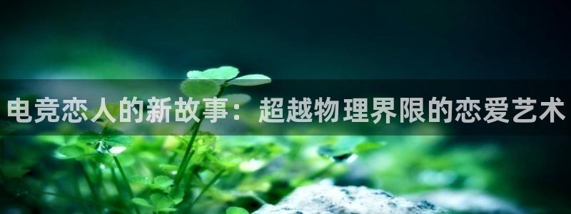 db电竞下载：电竞恋人的新故事：超越物理界限的恋爱艺术