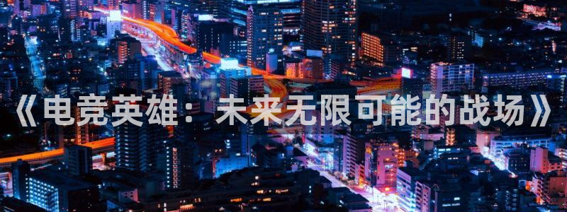db电竞app下载安卓版最新版本：《电竞英雄：未来无限可能的战场》