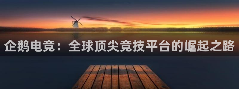 db电竞官网app：企鹅电竞：全球顶尖竞技平台的崛起之路
